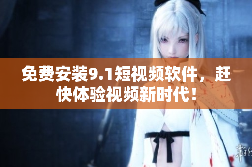 免费安装9.1短视频软件，赶快体验视频新时代！