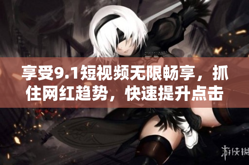 享受9.1短视频无限畅享，抓住网红趋势，快速提升点击率！