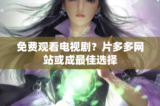 免费观看电视剧？片多多网站或成最佳选择