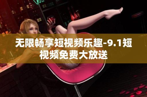 无限畅享短视频乐趣-9.1短视频免费大放送