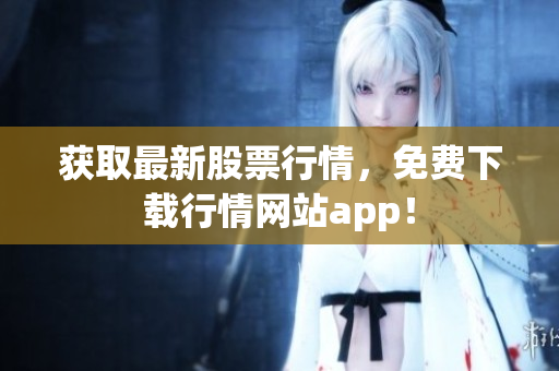 获取最新股票行情，免费下载行情网站app！