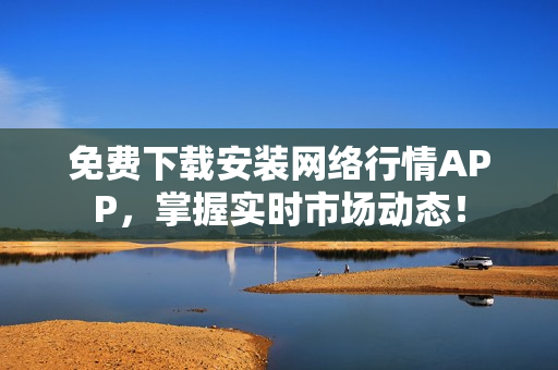 免费下载安装网络行情APP，掌握实时市场动态！