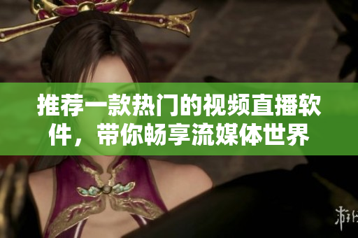 推荐一款热门的视频直播软件，带你畅享流媒体世界
