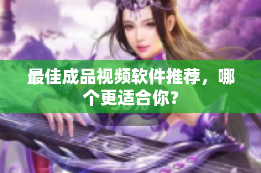 最佳成品视频软件推荐，哪个更适合你？