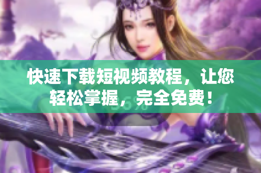 快速下载短视频教程，让您轻松掌握，完全免费！