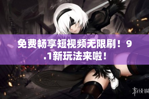 免费畅享短视频无限刷！9.1新玩法来啦！