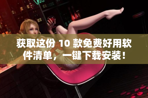 获取这份 10 款免费好用软件清单，一键下载安装！
