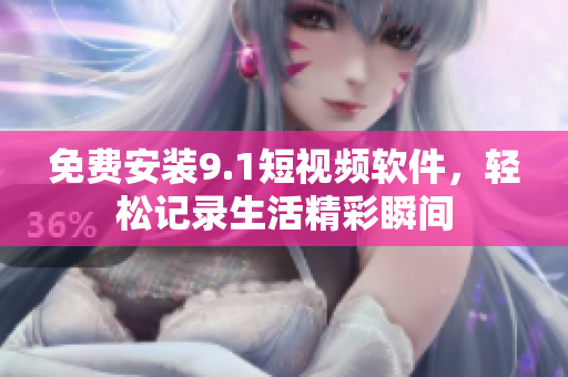免费安装9.1短视频软件，轻松记录生活精彩瞬间