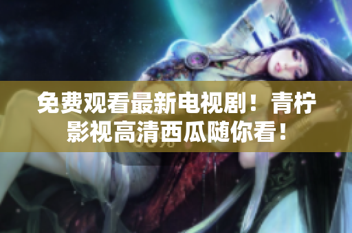 免费观看最新电视剧！青柠影视高清西瓜随你看！