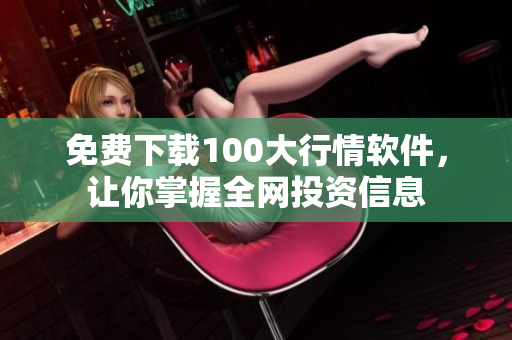 免费下载100大行情软件，让你掌握全网投资信息