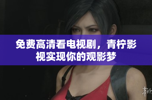 免费高清看电视剧，青柠影视实现你的观影梦