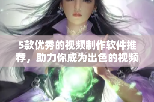 5款优秀的视频制作软件推荐，助力你成为出色的视频制作者