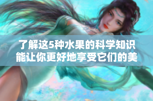 了解这5种水果的科学知识能让你更好地享受它们的美味
