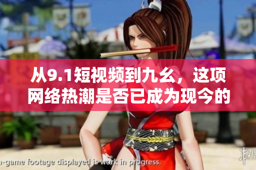 从9.1短视频到九幺，这项网络热潮是否已成为现今的网络文化？