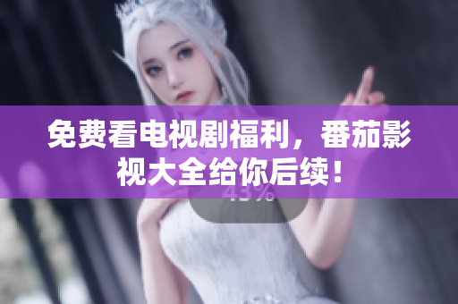 免费看电视剧福利，番茄影视大全给你后续！