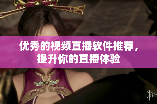 优秀的视频直播软件推荐，提升你的直播体验