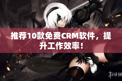 推荐10款免费CRM软件，提升工作效率！