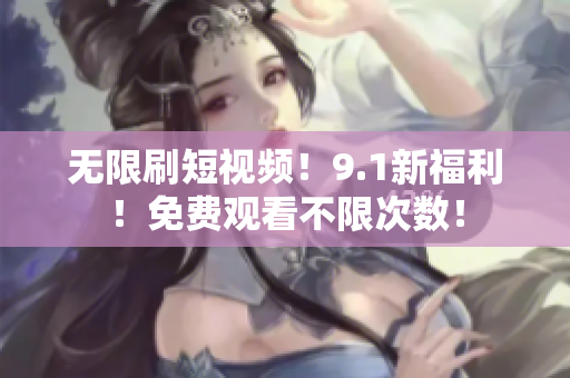 无限刷短视频！9.1新福利！免费观看不限次数！