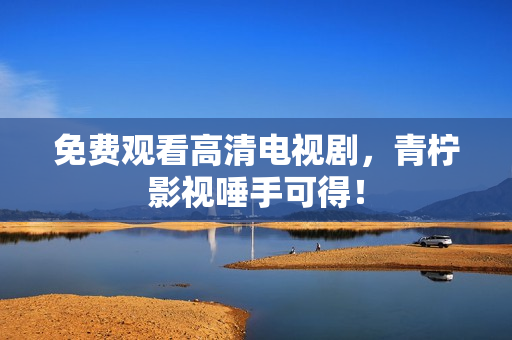 免费观看高清电视剧，青柠影视唾手可得！