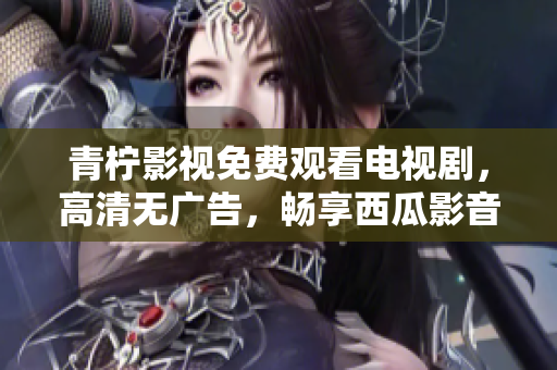 青柠影视免费观看电视剧，高清无广告，畅享西瓜影音