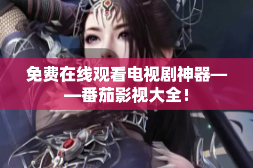 免费在线观看电视剧神器——番茄影视大全！