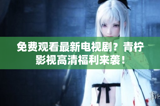 免费观看最新电视剧？青柠影视高清福利来袭！