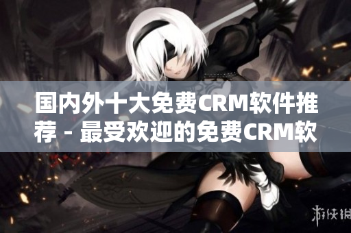 国内外十大免费CRM软件推荐 - 最受欢迎的免费CRM软件推荐