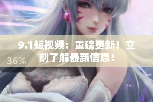 9.1短视频：重磅更新！立刻了解最新信息！