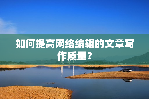 如何提高网络编辑的文章写作质量？