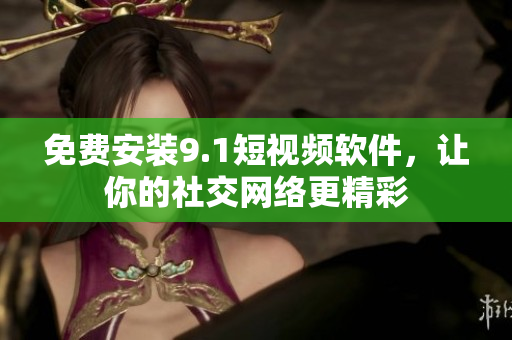 免费安装9.1短视频软件，让你的社交网络更精彩