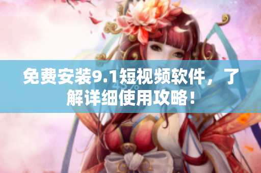 免费安装9.1短视频软件，了解详细使用攻略！