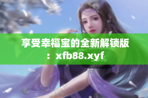  享受幸福宝的全新解锁版：xfb88.xyf