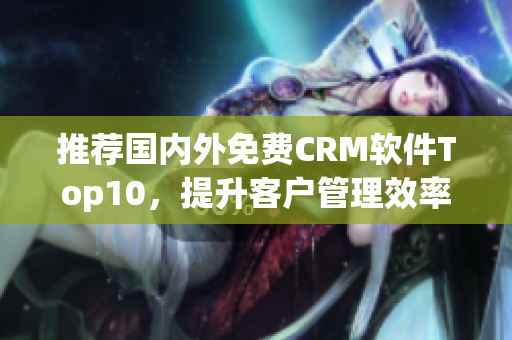推荐国内外免费CRM软件Top10，提升客户管理效率