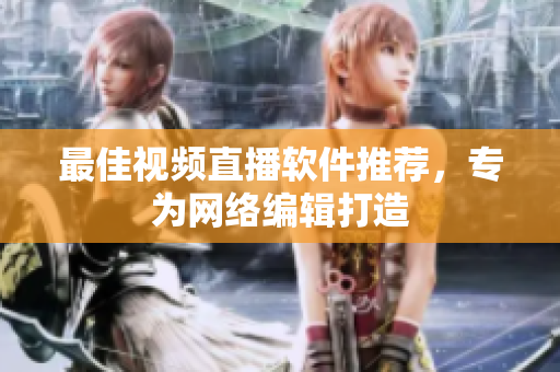 最佳视频直播软件推荐，专为网络编辑打造