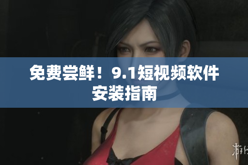 免费尝鲜！9.1短视频软件安装指南