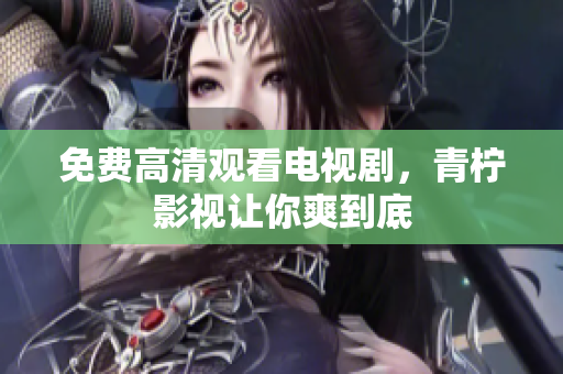 免费高清观看电视剧，青柠影视让你爽到底