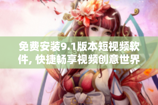 免费安装9.1版本短视频软件, 快捷畅享视频创意世界