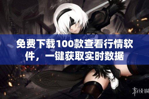 免费下载100款查看行情软件，一键获取实时数据