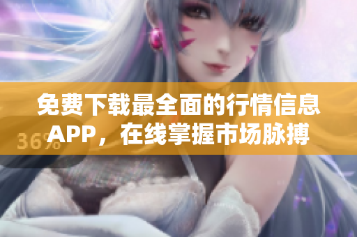 免费下载最全面的行情信息APP，在线掌握市场脉搏