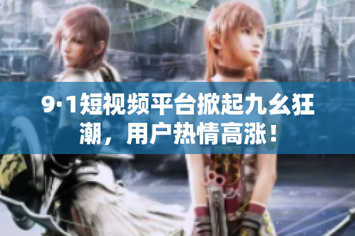 9·1短视频平台掀起九幺狂潮，用户热情高涨！