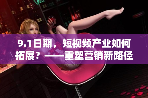 9.1日期，短视频产业如何拓展？——重塑营销新路径
