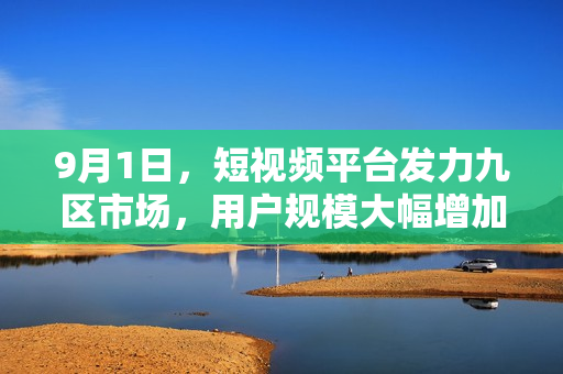 9月1日，短视频平台发力九区市场，用户规模大幅增加
