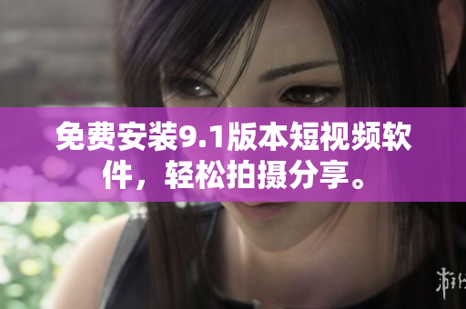 免费安装9.1版本短视频软件，轻松拍摄分享。
