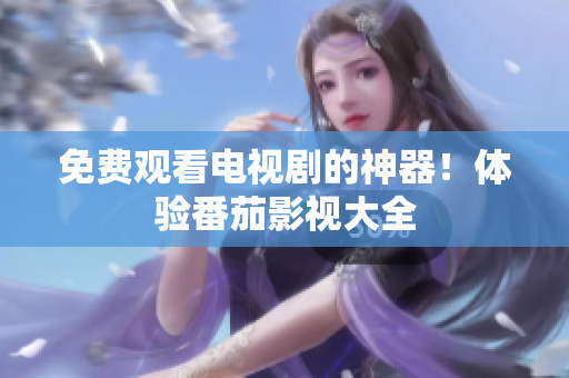 免费观看电视剧的神器！体验番茄影视大全