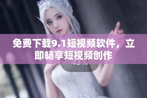 免费下载9.1短视频软件，立即畅享短视频创作