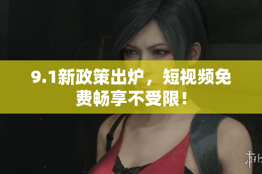 9.1新政策出炉，短视频免费畅享不受限！