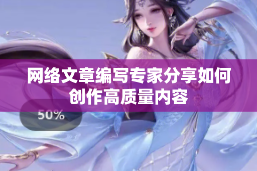 网络文章编写专家分享如何创作高质量内容