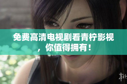 免费高清电视剧看青柠影视，你值得拥有！