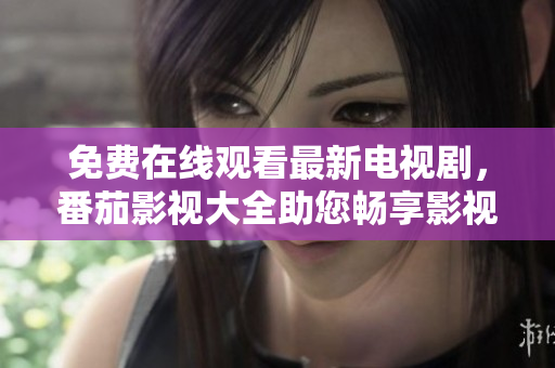 免费在线观看最新电视剧，番茄影视大全助您畅享影视盛宴