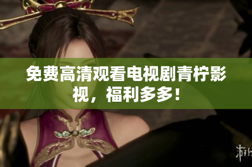 免费高清观看电视剧青柠影视，福利多多！